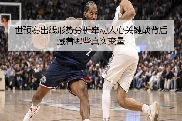世预赛出线形势分析牵动人心关键战背后藏着哪些真实变量（yuntiyu）