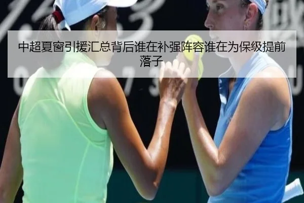 中超夏窗引援汇总背后谁在补强阵容谁在为保级提前落子 | yuntiyu