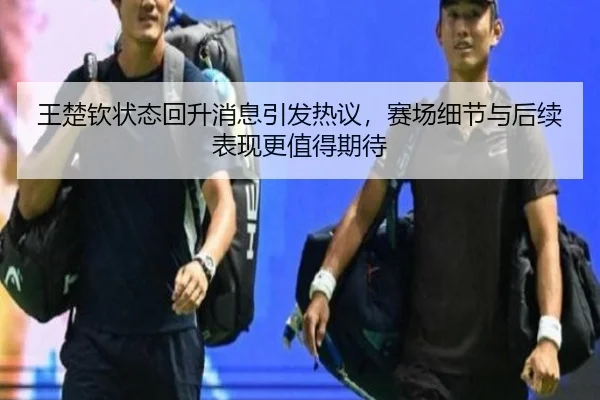 王楚钦状态回升消息引发热议，赛场细节与后续表现更值得期待（yuntiyu）