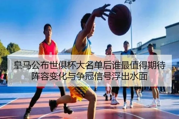 皇马公布世俱杯大名单后谁最值得期待阵容变化与争冠信号浮出水面（yuntiyu）