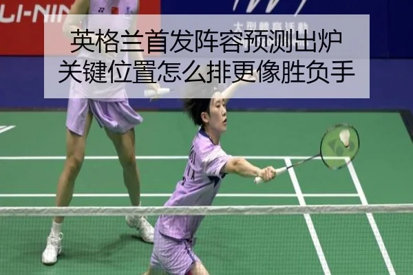 英格兰首发阵容预测出炉 关键位置怎么排更像胜负手（yuntiyu）